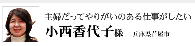 「主婦だってやりがいのある仕事がしたい」本物商品実践会員小西香代子様